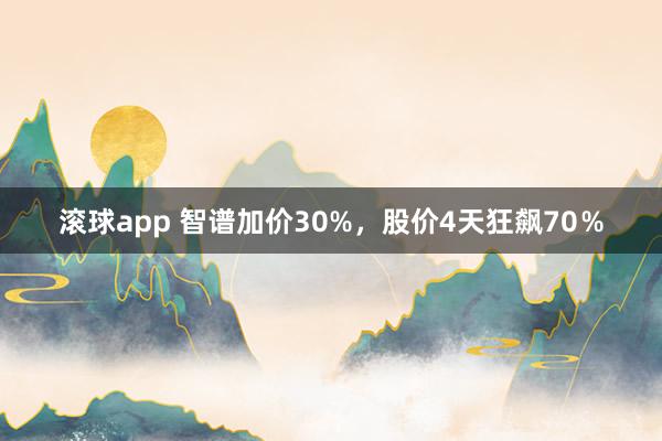 滚球app 智谱加价30%，股价4天狂飙70％