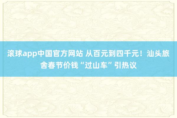 滚球app中国官方网站 从百元到四千元！汕头旅舍春节价钱“过山车”引热议