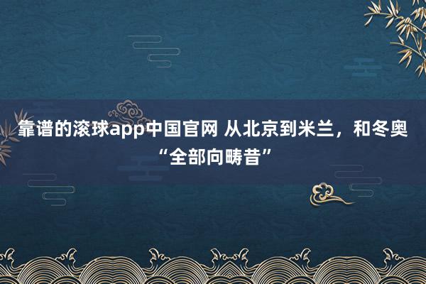 靠谱的滚球app中国官网 从北京到米兰，和冬奥“全部向畴昔”