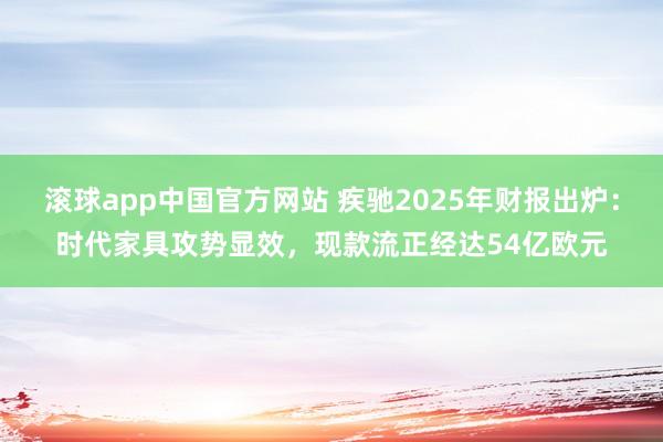 滚球app中国官方网站 疾驰2025年财报出炉：时代家具攻势显效，现款流正经达54亿欧元