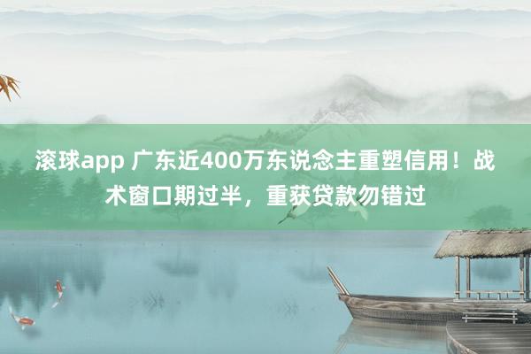 滚球app 广东近400万东说念主重塑信用！战术窗口期过半，重获贷款勿错过