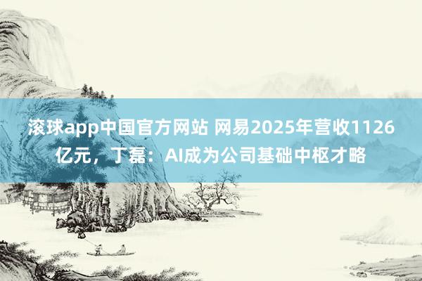 滚球app中国官方网站 网易2025年营收1126亿元，丁磊：AI成为公司基础中枢才略
