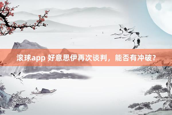 滚球app 好意思伊再次谈判，能否有冲破？