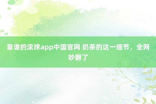 靠谱的滚球app中国官网 奶茶的这一细节，全网吵翻了