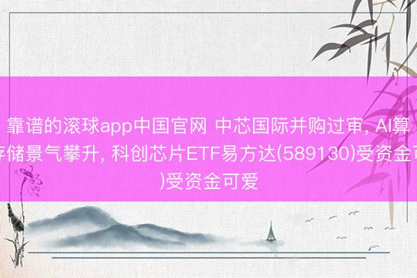 靠谱的滚球app中国官网 中芯国际并购过审， AI算力存储景气攀升， 科创芯片ETF易方达(589130)受资金可爱