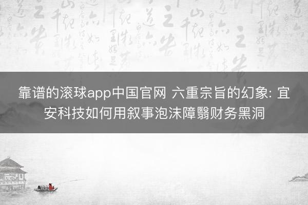 靠谱的滚球app中国官网 六重宗旨的幻象: 宜安科技如何用叙事泡沫障翳财务黑洞
