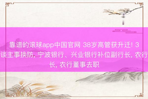 靠谱的滚球app中国官网 38岁高管获升迁! 3家银行东谈主事换防， 宁波银行、兴业银行补位副行长， 农行董事去职