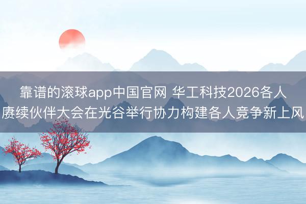 靠谱的滚球app中国官网 华工科技2026各人赓续伙伴大会在光谷举行协力构建各人竞争新上风