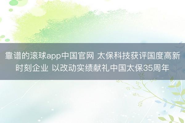 靠谱的滚球app中国官网 太保科技获评国度高新时刻企业 以改动实绩献礼中国太保35周年