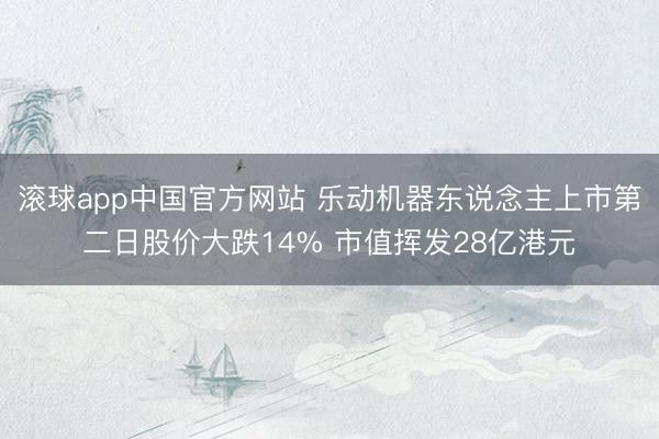 滚球app中国官方网站 乐动机器东说念主上市第二日股价大跌14% 市值挥发28亿港元