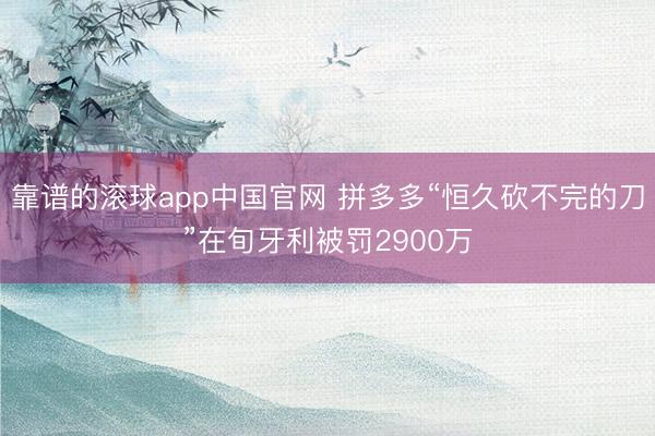 靠谱的滚球app中国官网 拼多多“恒久砍不完的刀”在旬牙利被罚2900万