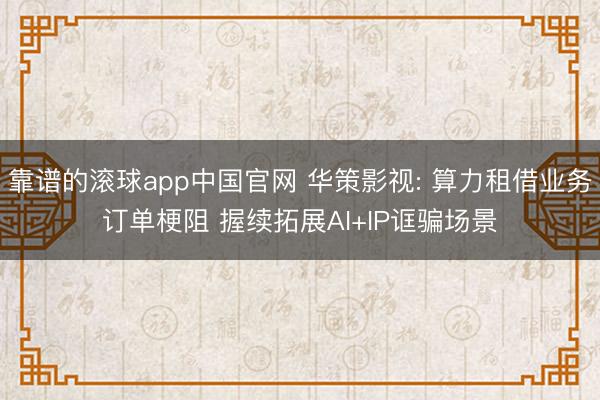 靠谱的滚球app中国官网 华策影视: 算力租借业务订单梗阻 握续拓展AI+IP诓骗场景