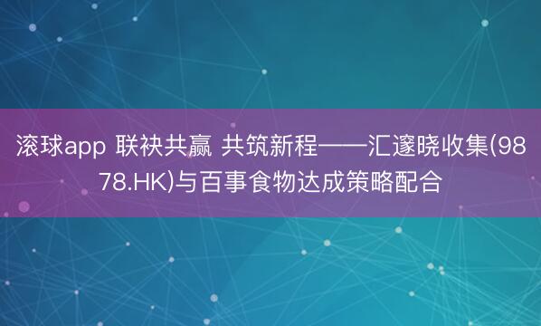 滚球app 联袂共赢 共筑新程——汇邃晓收集(9878.HK)与百事食物达成策略配合
