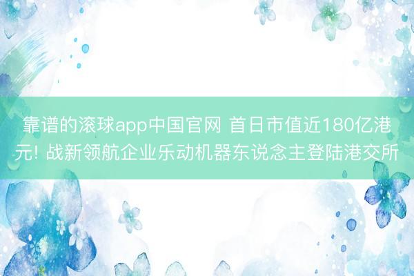 靠谱的滚球app中国官网 首日市值近180亿港元! 战新领航企业乐动机器东说念主登陆港交所