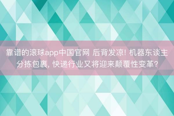 靠谱的滚球app中国官网 后背发凉! 机器东谈主分拣包裹， 快递行业又将迎来颠覆性变革?
