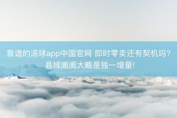 靠谱的滚球app中国官网 即时零卖还有契机吗? 县域阛阓大略是独一增量!