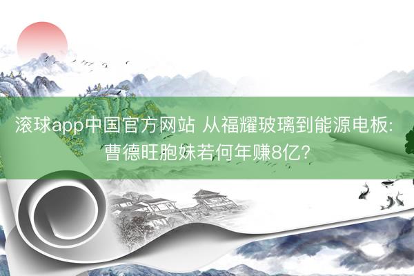 滚球app中国官方网站 从福耀玻璃到能源电板: 曹德旺胞妹若何年赚8亿?