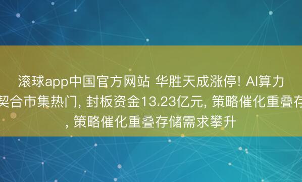 滚球app中国官方网站 华胜天成涨停! AI算力及存储业务契合市集热门， 封板资金13.23亿元， 策略催化重叠存储需求攀升