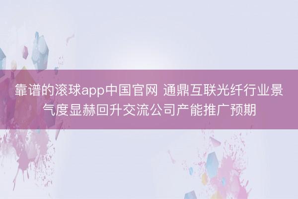 靠谱的滚球app中国官网 通鼎互联光纤行业景气度显赫回升交流公司产能推广预期