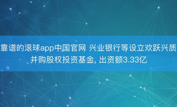 靠谱的滚球app中国官网 兴业银行等设立欢跃兴质并购股权投资基金， 出资额3.33亿