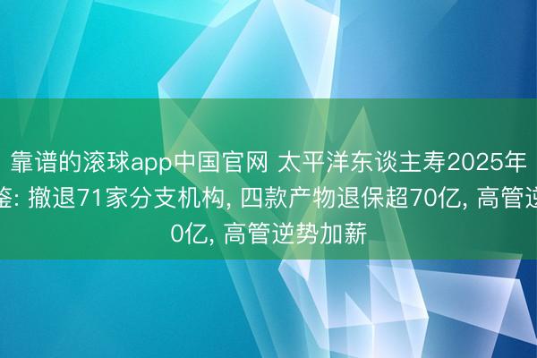 靠谱的滚球app中国官网 太平洋东谈主寿2025年贪图图鉴: 撤退71家分支机构， 四款产物退保超70亿， 高管逆势加薪
