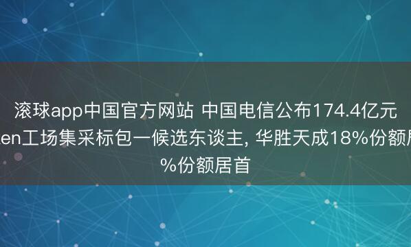 滚球app中国官方网站 中国电信公布174.4亿元Token工场集采标包一候选东谈主， 华胜天成18%份额居首