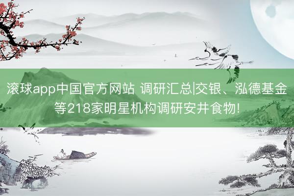 滚球app中国官方网站 调研汇总|交银、泓德基金等218家明星机构调研安井食物!