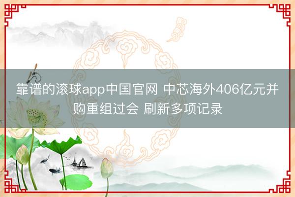 靠谱的滚球app中国官网 中芯海外406亿元并购重组过会 刷新多项记录
