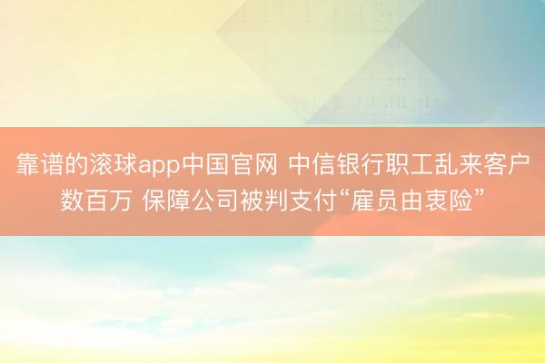 靠谱的滚球app中国官网 中信银行职工乱来客户数百万 保障公司被判支付“雇员由衷险”