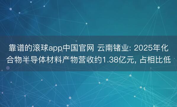 靠谱的滚球app中国官网 云南锗业: 2025年化合物半导体材料产物营收约1.38亿元， 占相比低