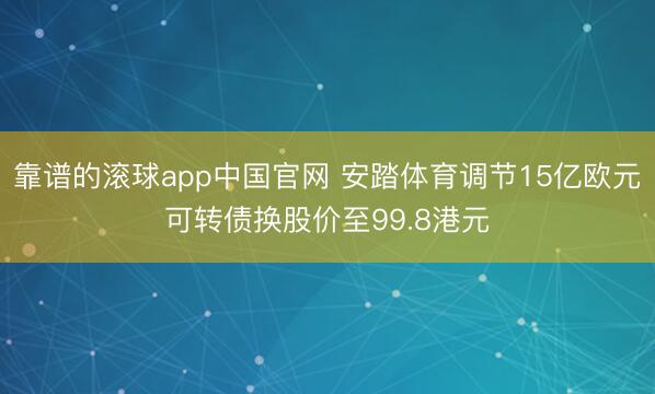 靠谱的滚球app中国官网 安踏体育调节15亿欧元可转债换股价至99.8港元