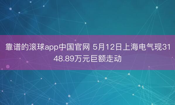 靠谱的滚球app中国官网 5月12日上海电气现3148.89万元巨额走动