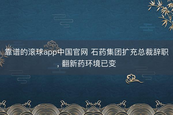 靠谱的滚球app中国官网 石药集团扩充总裁辞职， 翻新药环境已变