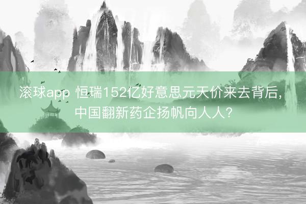 滚球app 恒瑞152亿好意思元天价来去背后， 中国翻新药企扬帆向人人?