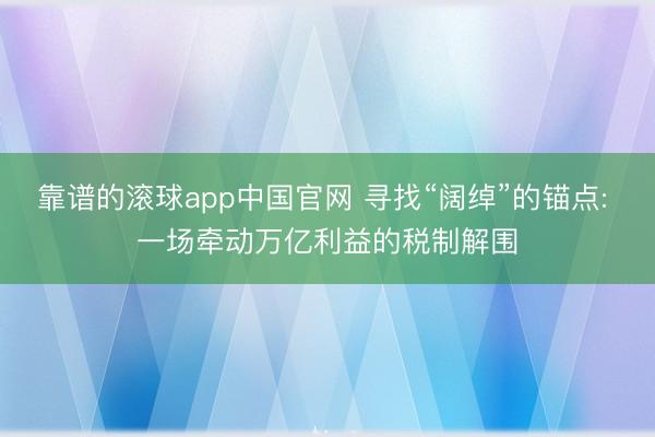 靠谱的滚球app中国官网 寻找“阔绰”的锚点: 一场牵动万亿利益的税制解围