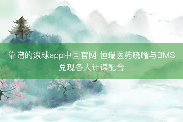 靠谱的滚球app中国官网 恒瑞医药晓喻与BMS兑现各人计谋配合