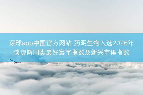 滚球app中国官方网站 药明生物入选2026年谈琼斯同类最好寰宇指数及新兴市集指数