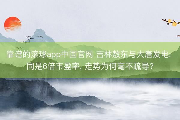 靠谱的滚球app中国官网 吉林敖东与大唐发电: 同是6倍市盈率， 走势为何毫不疏导?