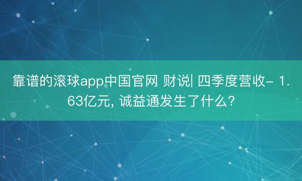靠谱的滚球app中国官网 财说| 四季度营收- 1.63亿元， 诚益通发生了什么?