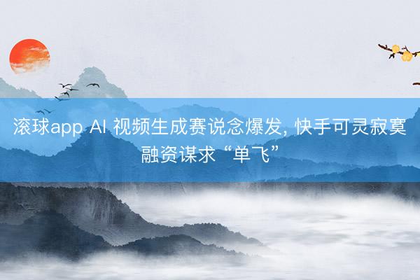 滚球app AI 视频生成赛说念爆发， 快手可灵寂寞融资谋求 “单飞”