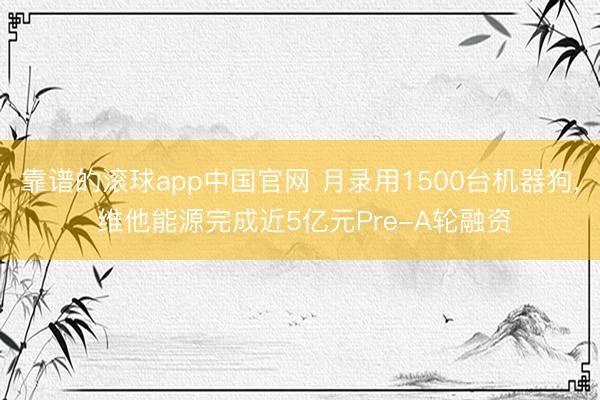 靠谱的滚球app中国官网 月录用1500台机器狗， 维他能源完成近5亿元Pre-A轮融资