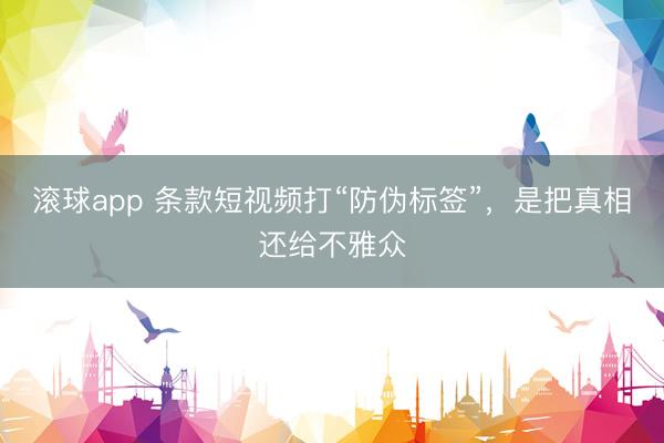 滚球app 条款短视频打“防伪标签”，是把真相还给不雅众