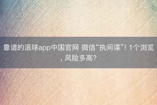 靠谱的滚球app中国官网 微信“执间谍”! 1个浏览， 风险多高?
