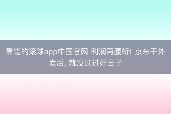 靠谱的滚球app中国官网 利润再腰斩! 京东干外卖后， 就没过过好日子
