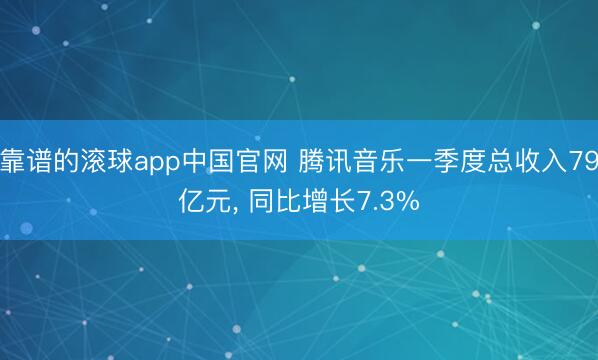 靠谱的滚球app中国官网 腾讯音乐一季度总收入79亿元， 同比增长7.3%