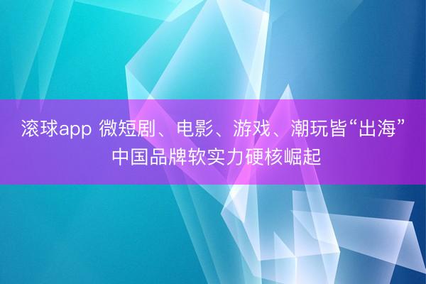 滚球app 微短剧、电影、游戏、潮玩皆“出海” 中国品牌软实力硬核崛起