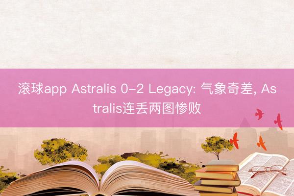 滚球app Astralis 0-2 Legacy: 气象奇差， Astralis连丢两图惨败
