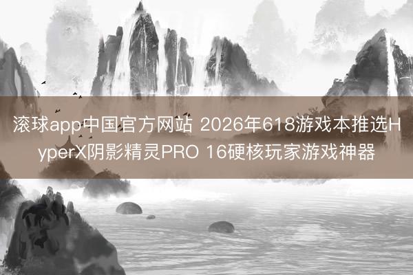 滚球app中国官方网站 2026年618游戏本推选HyperX阴影精灵PRO 16硬核玩家游戏神器