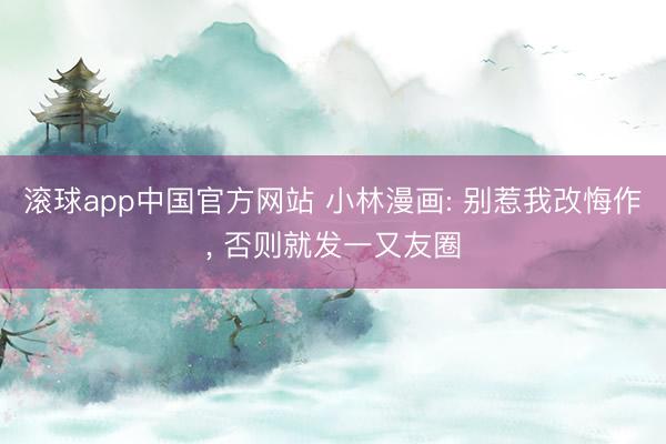 滚球app中国官方网站 小林漫画: 别惹我改悔作， 否则就发一又友圈