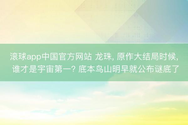 滚球app中国官方网站 龙珠， 原作大结局时候， 谁才是宇宙第一? 底本鸟山明早就公布谜底了